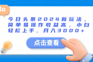 今日头条2024新玩法，简单易操作收益高，小白轻松上手，月入3000+