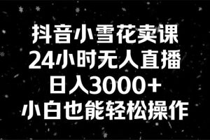 抖音小雪花卖课，24小时无人直播，日入3000+,小白也能轻松操作