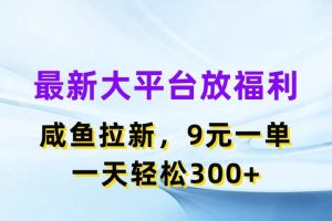 最新大平台放福利，咸鱼拉新项目，9元一单人人可做，一天轻松300+