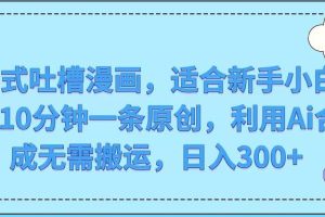 中式吐槽漫画，适合新手小白，10分钟一条原创，利用Ai合成无需搬运，日入300+