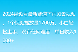 2024视频号最新赛道下雨风景视频，1个视频播放量1700万，小白轻松上手，没有任何难度，单日收入1000+