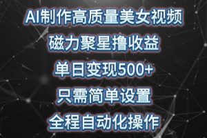 AI制作高质量美女视频，磁力聚星撸收益，单日变现500+，只需简单设置，全程自动化操作