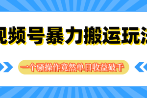 视频号暴力搬运玩法，一个骚操作竟然单日收益破千