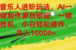 音乐人进阶玩法，AI一键制作原创歌曲，一键挂机，小白轻松操作，月入10000+