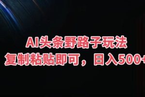 AI头条野路子玩法，复制粘贴即可，日入500+