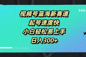 视频号蓝海新赛道，起号速度快，小白轻松易上手，日入300+