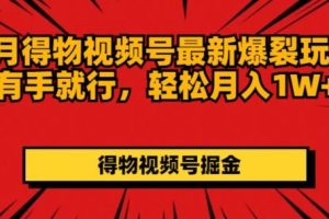 得物视频号最新爆裂玩法有手就行，轻松月入1W+