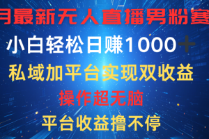 八月最新无人直播男粉赛道，平台收益撸不停，小白轻松日赚1000➕，私域加平台可实现双平台变现