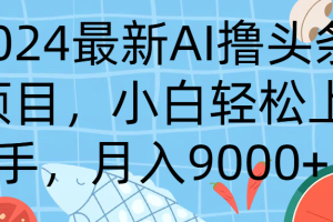 2024最新AI撸头条项目，小白轻松上手，月入9000+