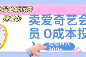 咸鱼掘金新玩法 赚差价，卖爱奇艺会员 0成本投入 轻松日入300+