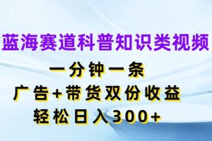 蓝海赛道科普知识类视频，一分钟一条，广告+带货双份收益，轻松日入300+