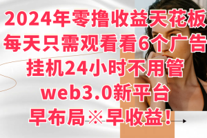 2024年零撸收益花板，每天看6个广告，挂机24小时不用管，web3.0新平台，早布局、早收益！