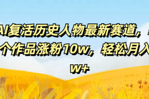 AI复活历史人物最新赛道，54个作品涨粉10w，轻松月入2w+