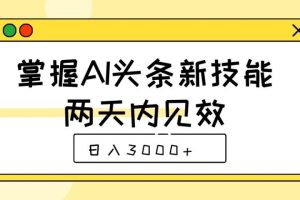 掌握AI头条新技能，两天内见效，日入3000+