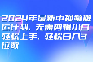 2024年最新中视频搬运计划，无需剪辑小白轻松上手，轻松日入3位数