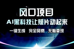 风口项目，AI黑科技让老照片复活！一键生成，完成全免费！无脑变现，接单接到手抽筋！