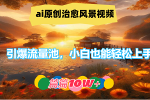 ai原创治愈风景视频，引爆流量池，小白也能轻松上手，篇篇10w+！