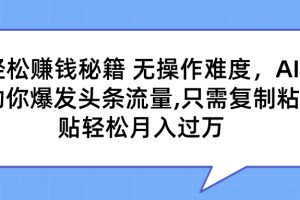 轻松赚钱秘籍 无操作难度，AI助你爆发头条流量,只需复制粘贴轻松月入过万