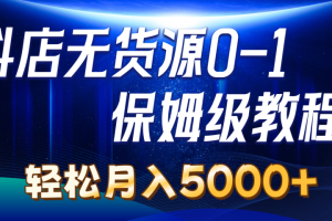 抖店无货源0到1详细实操教程：轻松月入5000+