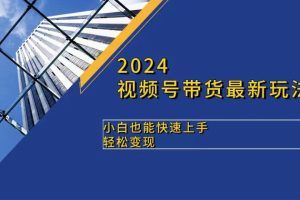 2024视频号带货最新玩法，小白也可快速上手，轻松变现