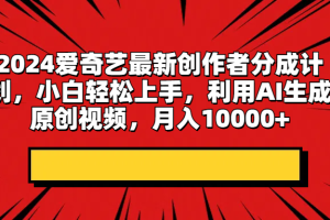 2024爱奇艺最新创作者分成计划，小白轻松上手，利用AI生成原创视频，月入10000+