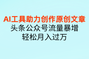 AI工具助力创作原创文章，头条公众号流量暴增，轻松月入过万