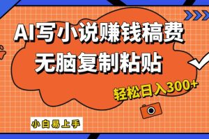 AI一键智能写小说，只需复制粘贴，小白也能成为小说家 轻松日入300+