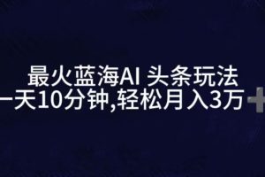 最火蓝海AI头条玩法，一天10分钟，收益可观，小白轻松月入3万+