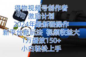 得物视频号创作者激励计划，2024年最新骚操作，新平台新玩法，视频收益大，1万播放150+，小白轻松上手