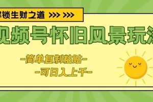 视频号怀旧风景玩法，简单复制粘贴，日入上千