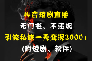 抖音短剧直播，无门槛、不违规，引流私域一天变现2000+ (附短剧、软件)