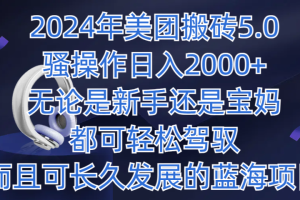 2024年美团搬砖5.0，日入1000+，无论是新手还是宝妈都可轻松驾驭，而且可长久发展的蓝海项目