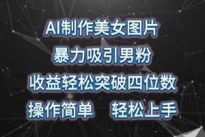 AI制作美女图片，暴力吸引男粉，收益轻松突破四位数，操作简单，上手难度低