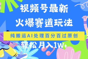 视频号最新爆火赛道玩法，纯搬运AI处理百分百过原创，轻松月入1W+