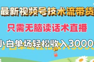 最新视频号技术流带货，只需无脑读话术直播，小白单场直播纯收益也能轻松达到3000+