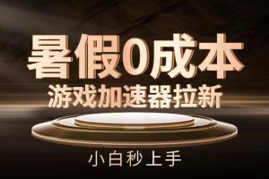暑假0成本游戏加速器拉新，小白秒上手