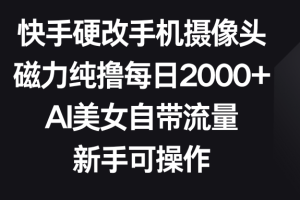 快手硬改手机摄像头，磁力纯撸每日2000+，AI美女自带流量，新手可操作