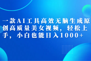 一款AI工具高效无脑生成原创高质量美女视频，轻松上手，小白也能日入1000+