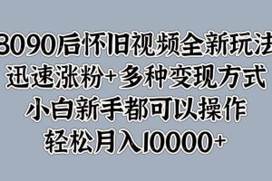 8090后怀旧视频全新玩法，迅速涨粉+多种变现方式，小白新手都可以操作，轻松月入10000+