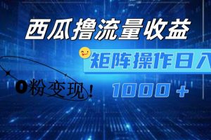西瓜视频撸流量，简单上手，0粉变现矩阵操作！日入1000＋