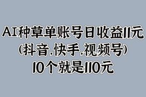 AI种草单账号日收益11元(抖音，快手，视频号)，10个就是110元
