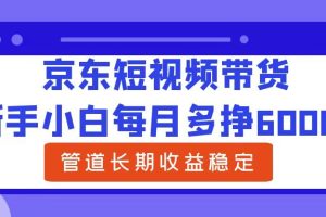 新手小白每月多挣6000+京东短视频带货，可管道长期稳定收益