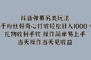 抖音弹幕另类玩法，利于粉丝好奇心打赏轻松日入1000＋ 礼物收到手软，操作简单易上手，当天操作当天见收益