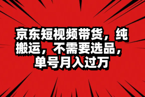 京东短视频带货，纯搬运，不需要选品，单号月入过万