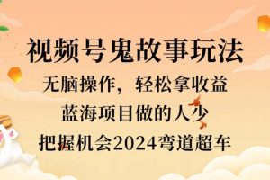 视频号冷门玩法，无脑操作，小白轻松上手拿收益，鬼故事流量爆火，轻松三位数，2024实现弯道超车