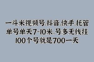 一斗米视频号、抖音、快手、托管，单号单天7-10米，号多无线挂，100个号就是700一天