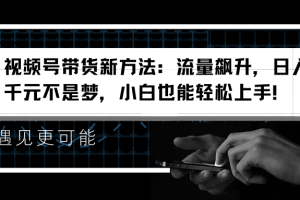 视频号带货新方法：流量飙升，日入千元不是梦，小白也能轻松上手！