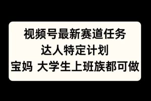视频号最新赛道任务，达人特定计划，宝妈、大学生、上班族皆可做