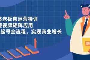 (14487期)实体老板自运营特训,AI短视频矩阵应用,0-1起号全流程,实现商业增长