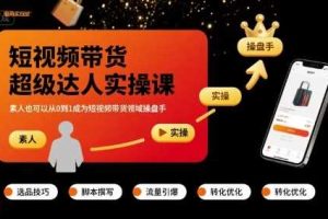 短视频带货超级达人实操课,素人也可以从0到1成为短视频带货领域操盘手